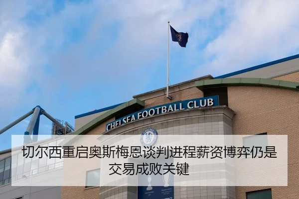 切尔西重启奥斯梅恩谈判进程薪资博弈仍是交易成败关键