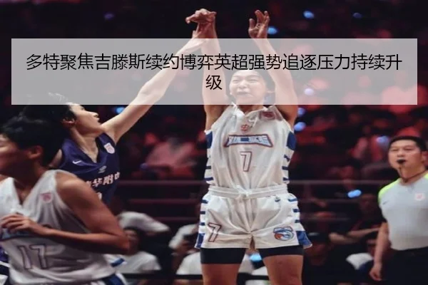 多特聚焦吉滕斯续约博弈英超强势追逐压力持续升级