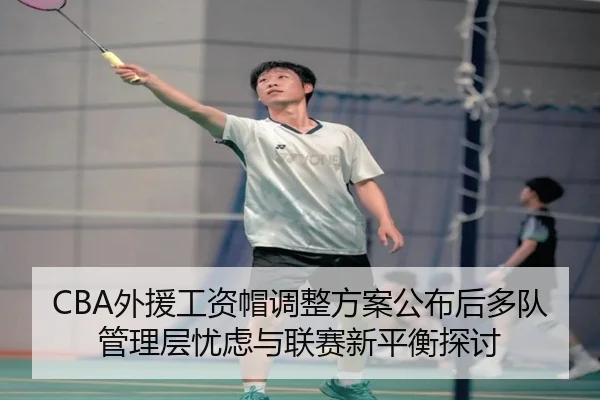 CBA外援工资帽调整方案公布后多队管理层忧虑与联赛新平衡探讨
