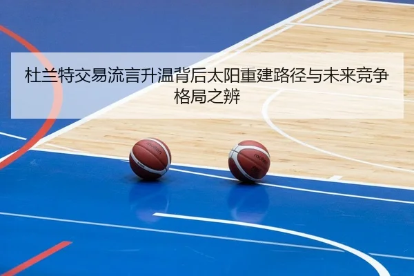 杜兰特交易流言升温背后太阳重建路径与未来竞争格局之辨